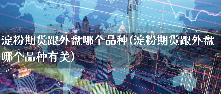 淀粉期货跟外盘哪个品种(淀粉期货跟外盘哪个品种有关)_https://www.nyyysy.com_期货市场_第1张