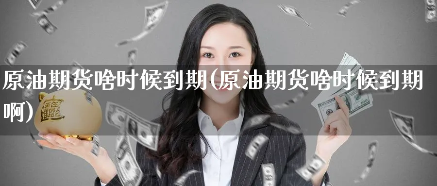 原油期货啥时候到期(原油期货啥时候到期啊)_https://www.nyyysy.com_期货喊单_第1张