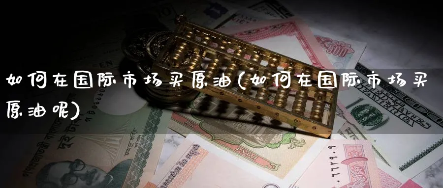 如何在国际市场买原油(如何在国际市场买原油呢)_https://www.nyyysy.com_期货喊单_第1张