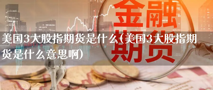 美国3大股指期货是什么(美国3大股指期货是什么意思啊)_https://www.nyyysy.com_期货分析_第1张