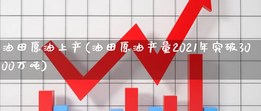 油田原油上产(油田原油产量2021年突破3000万吨)_https://www.nyyysy.com_期货行情_第1张