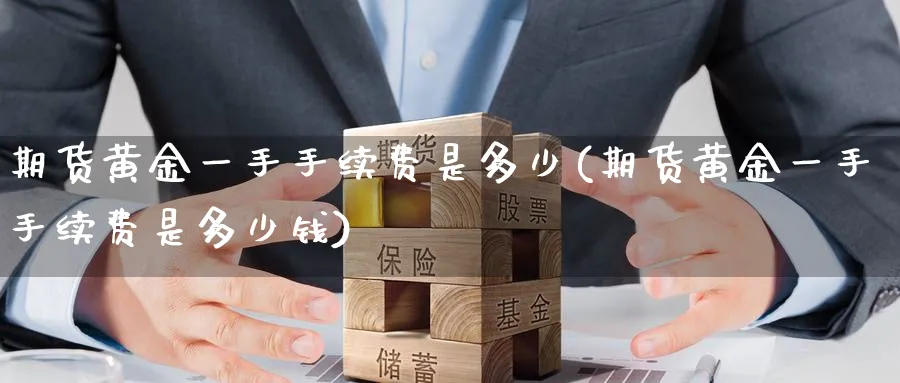 期货黄金一手手续费是多少(期货黄金一手手续费是多少钱)_https://www.nyyysy.com_期货喊单_第1张