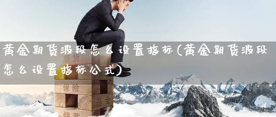 黄金期货波段怎么设置指标(黄金期货波段怎么设置指标公式)_https://www.nyyysy.com_期货分析_第1张