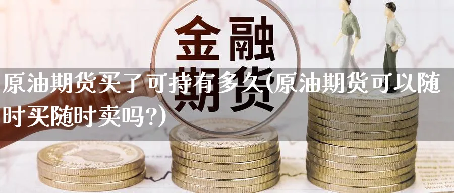 原油期货买了可持有多久(原油期货可以随时买随时卖吗?)_https://www.nyyysy.com_期货喊单_第1张