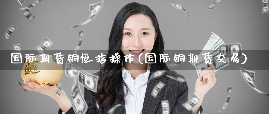 国际期货铜恒指操作(国际铜期货交易)_https://www.nyyysy.com_期货平台_第1张