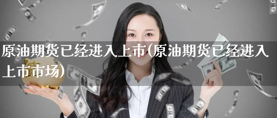 原油期货已经进入上市(原油期货已经进入上市市场)_https://www.nyyysy.com_期货分析_第1张