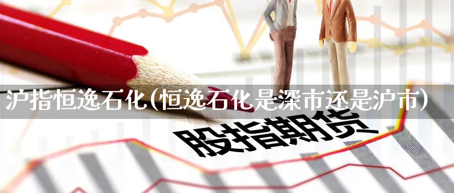 沪指恒逸石化(恒逸石化是深市还是沪市)_https://www.nyyysy.com_期货分析_第1张