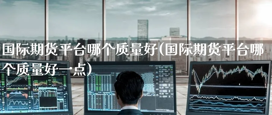 国际期货平台哪个质量好(国际期货平台哪个质量好一点)_https://www.nyyysy.com_期货市场_第1张
