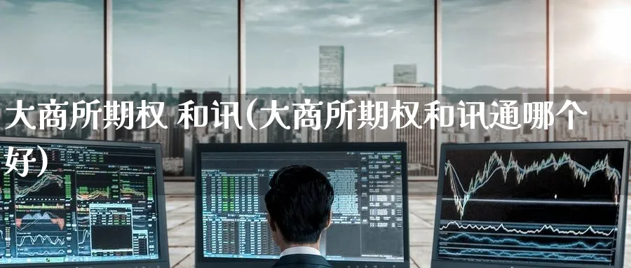 大商所期权 和讯(大商所期权和讯通哪个好)_https://www.nyyysy.com_期货平台_第1张