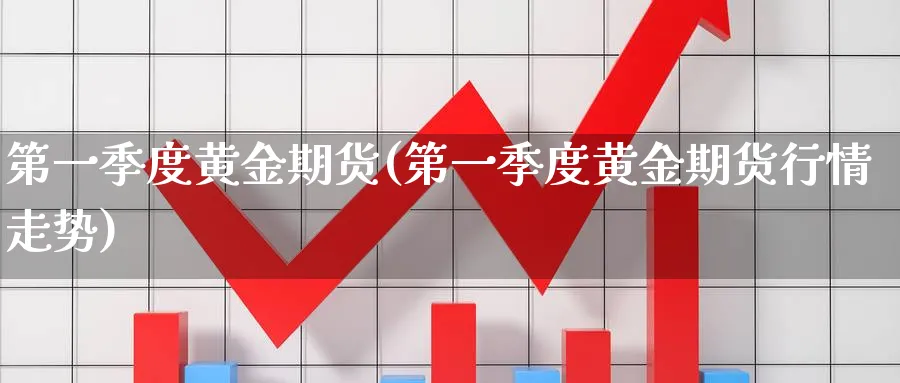 第一季度黄金期货(第一季度黄金期货行情走势)_https://www.nyyysy.com_期货分析_第1张