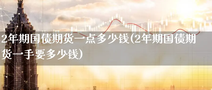 2年期国债期货一点多少钱(2年期国债期货一手要多少钱)_https://www.nyyysy.com_期货喊单_第1张