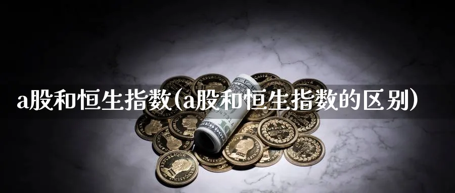 a股和恒生指数(a股和恒生指数的区别)_https://www.nyyysy.com_期货直播_第1张