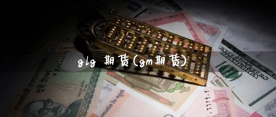 glg 期货(gm期货)_https://www.nyyysy.com_期货分析_第1张