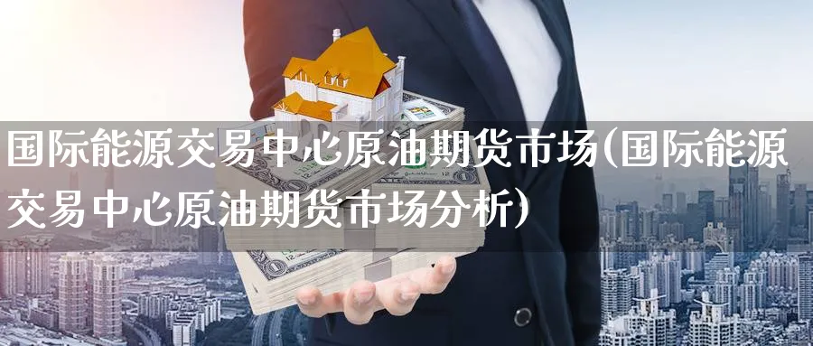 国际能源交易中心原油期货市场(国际能源交易中心原油期货市场分析)_期货平台_第1张_南严期货 国际能源交易中心原油期货市场(国际能源交易中心原油期货市场分析)_https://www.nyyysy.com_期货平台_第1张