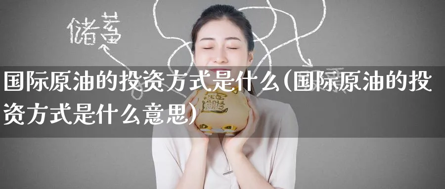 国际原油的投资方式是什么(国际原油的投资方式是什么意思)_https://www.nyyysy.com_期货平台_第1张