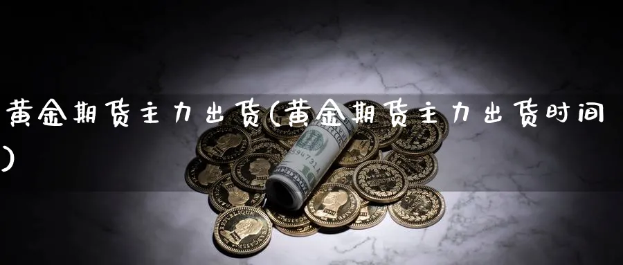 黄金期货主力出货(黄金期货主力出货时间)_https://www.nyyysy.com_期货行情_第1张