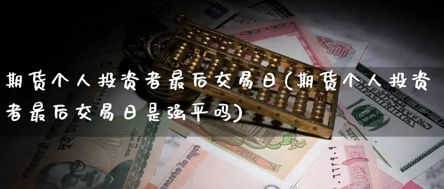 期货个人投资者最后交易日(期货个人投资者最后交易日是强平吗)_https://www.nyyysy.com_期货分析_第1张