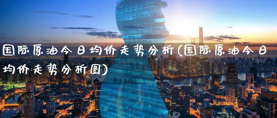 国际原油今日均价走势分析(国际原油今日均价走势分析图)_https://www.nyyysy.com_期货行情_第1张