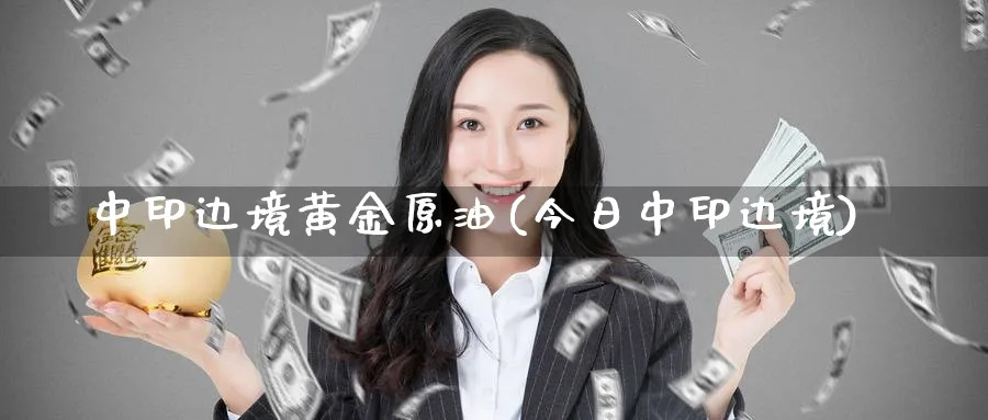 中印边境黄金原油(今日中印边境)_https://www.nyyysy.com_期货喊单_第1张