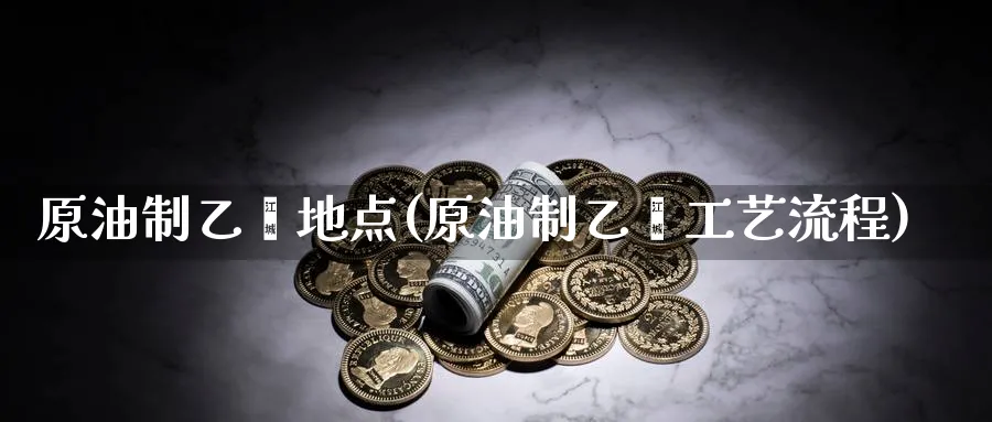 原油制乙烯地点(原油制乙烯工艺流程)_https://www.nyyysy.com_期货市场_第1张