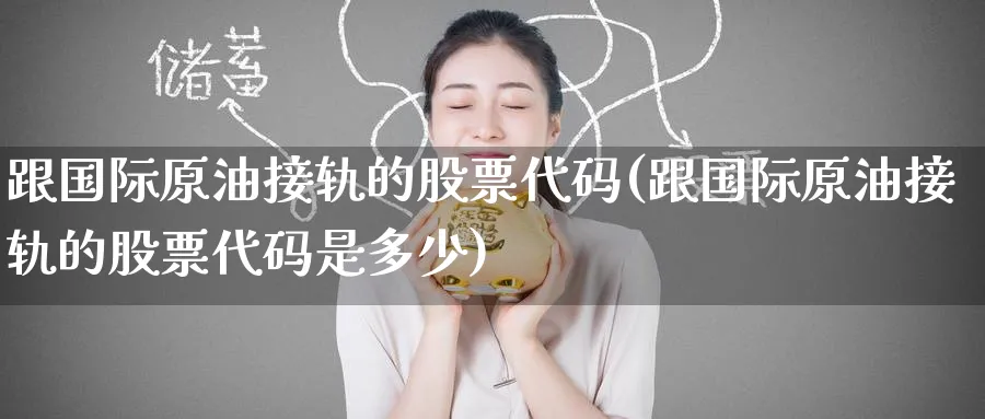跟国际原油接轨的股票代码(跟国际原油接轨的股票代码是多少)_https://www.nyyysy.com_期货平台_第1张