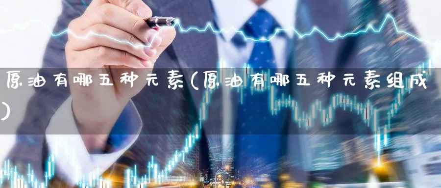 原油有哪五种元素(原油有哪五种元素组成)_https://www.nyyysy.com_期货分析_第1张