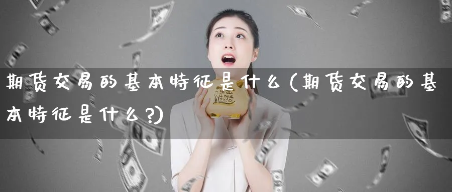 期货交易的基本特征是什么(期货交易的基本特征是什么?)_https://www.nyyysy.com_期货喊单_第1张