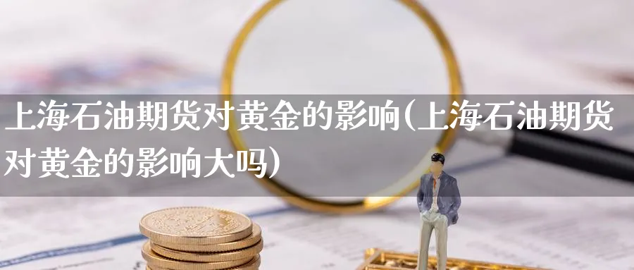 上海石油期货对黄金的影响(上海石油期货对黄金的影响大吗)_https://www.nyyysy.com_期货平台_第1张