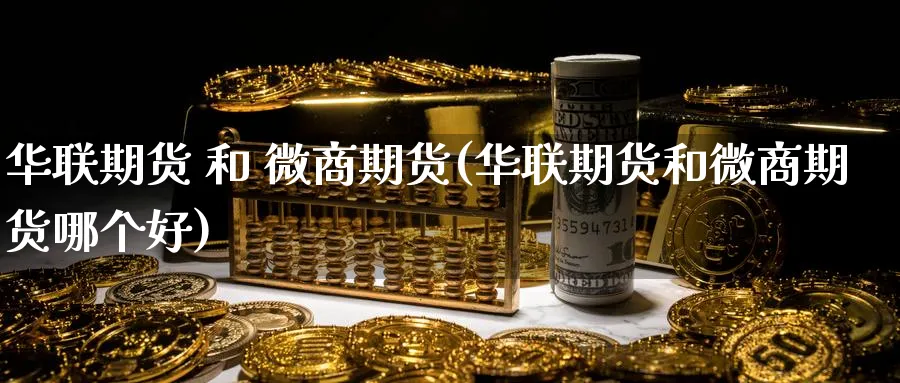 华联期货 和 微商期货(华联期货和微商期货哪个好)_https://www.nyyysy.com_期货平台_第1张
