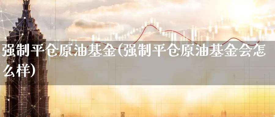 强制平仓原油基金(强制平仓原油基金会怎么样)_期货平台_第1张_南严期货 强制平仓原油基金(强制平仓原油基金会怎么样)_https://www.nyyysy.com_期货平台_第1张