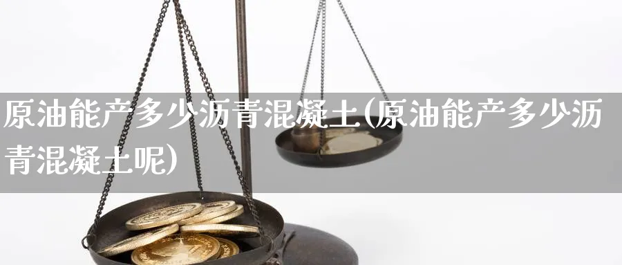 原油能产多少沥青混凝土(原油能产多少沥青混凝土呢)_https://www.nyyysy.com_期货平台_第1张