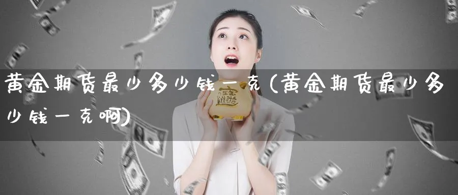黄金期货最少多少钱一克(黄金期货最少多少钱一克啊)_https://www.nyyysy.com_期货喊单_第1张