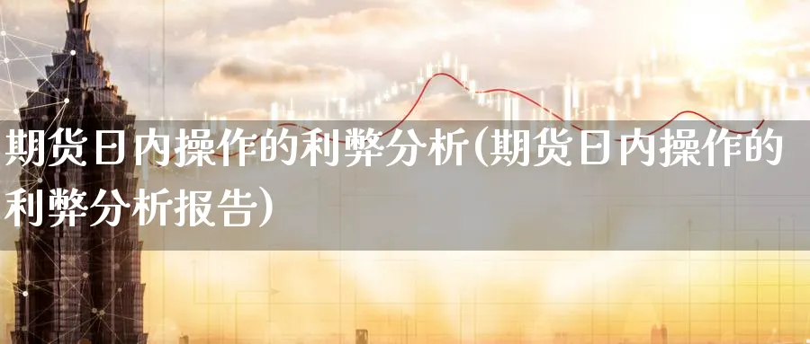 期货日内操作的利弊分析(期货日内操作的利弊分析报告)_https://www.nyyysy.com_期货行情_第1张