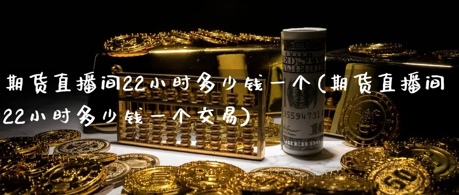 期货直播间22小时多少钱一个(期货直播间22小时多少钱一个交易)_https://www.nyyysy.com_期货喊单_第1张