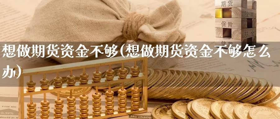 想做期货资金不够(想做期货资金不够怎么办)_https://www.nyyysy.com_期货分析_第1张