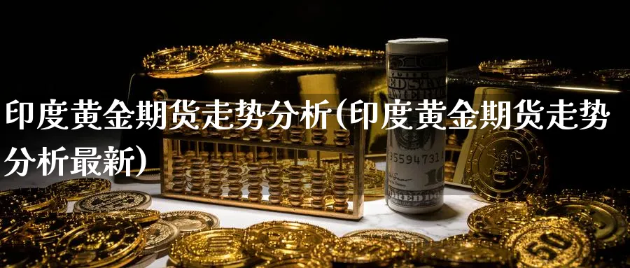 印度黄金期货走势分析(印度黄金期货走势分析最新)_https://www.nyyysy.com_期货直播_第1张