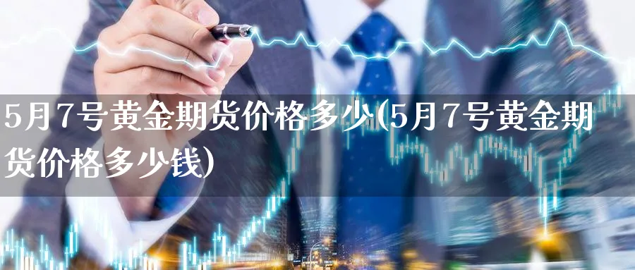 5月7号黄金期货价格多少(5月7号黄金期货价格多少钱)_https://www.nyyysy.com_期货分析_第1张