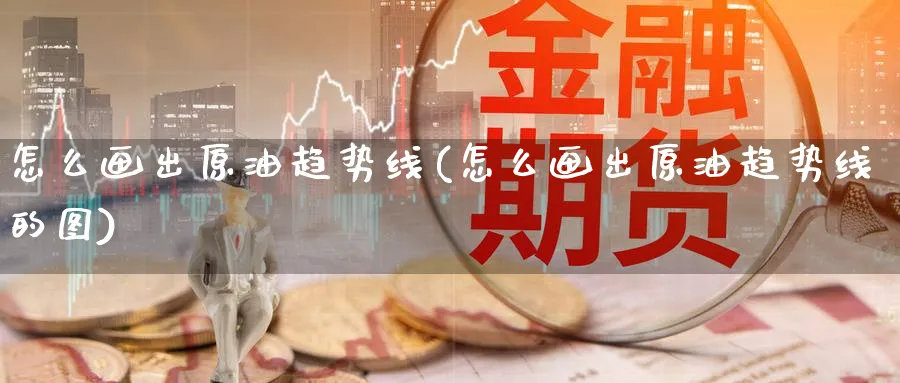怎么画出原油趋势线(怎么画出原油趋势线的图)_https://www.nyyysy.com_期货市场_第1张