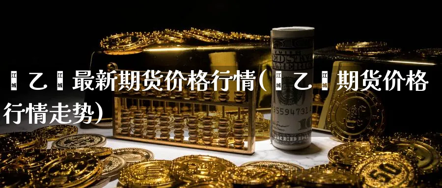 苯乙烯最新期货价格行情(苯乙烯期货价格行情走势)_https://www.nyyysy.com_期货市场_第1张