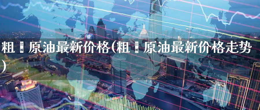 粗苯原油最新价格(粗苯原油最新价格走势)_期货直播_第1张_南严期货 粗苯原油最新价格(粗苯原油最新价格走势)_https://www.nyyysy.com_期货直播_第1张