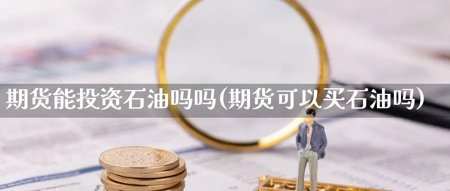 期货能投资石油吗吗(期货可以买石油吗)_https://www.nyyysy.com_期货平台_第1张