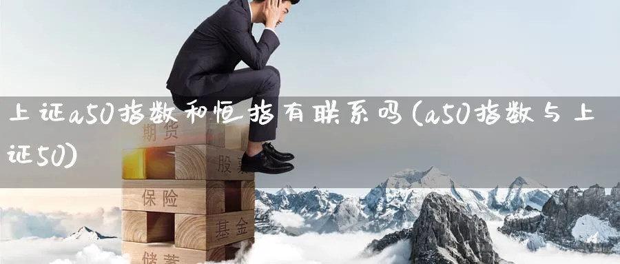 上证a50指数和恒指有联系吗(a50指数与上证50)_https://www.nyyysy.com_期货平台_第1张