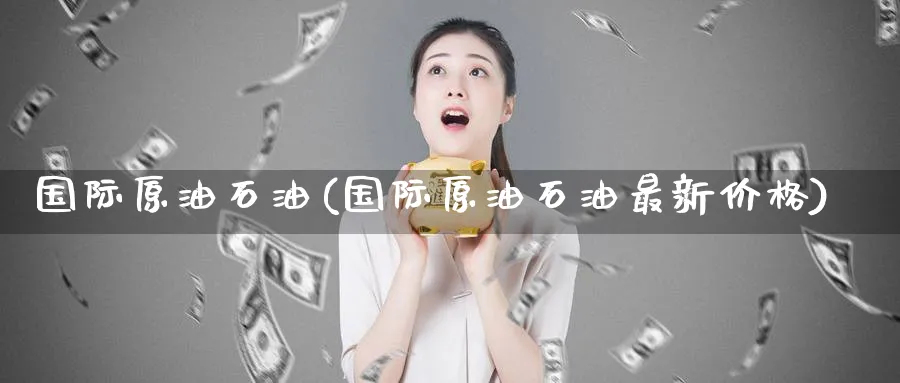 国际原油石油(国际原油石油最新价格)_https://www.nyyysy.com_期货行情_第1张