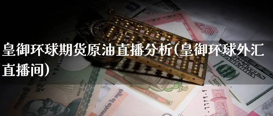 皇御环球期货原油直播分析(皇御环球外汇直播间)_https://www.nyyysy.com_期货行情_第1张