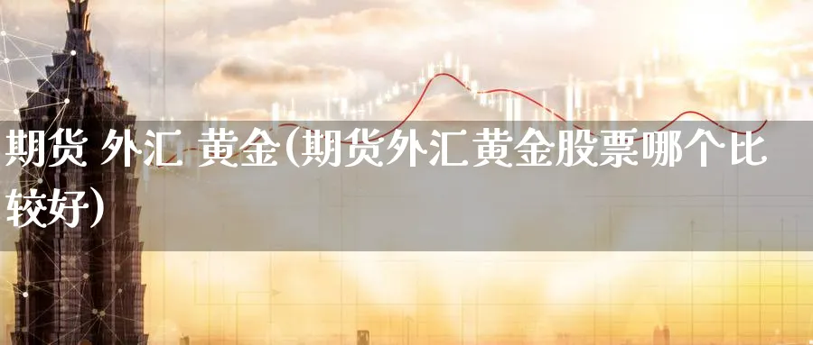 期货 外汇 黄金(期货外汇黄金股票哪个比较好)_https://www.nyyysy.com_期货分析_第1张