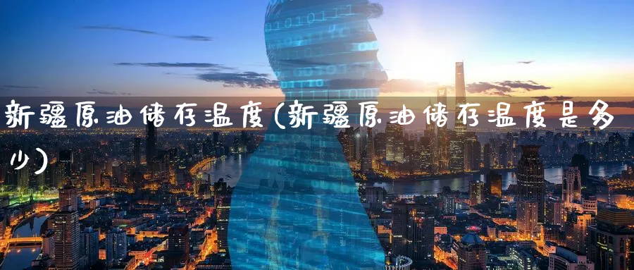 新疆原油储存温度(新疆原油储存温度是多少)_https://www.nyyysy.com_期货直播_第1张