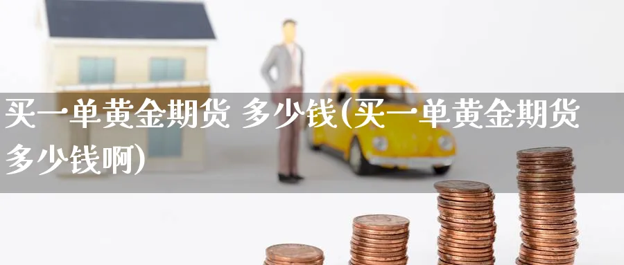 买一单黄金期货 多少钱(买一单黄金期货多少钱啊)_https://www.nyyysy.com_期货平台_第1张