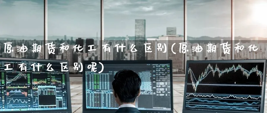 原油期货和化工有什么区别(原油期货和化工有什么区别呢)_https://www.nyyysy.com_期货直播_第1张