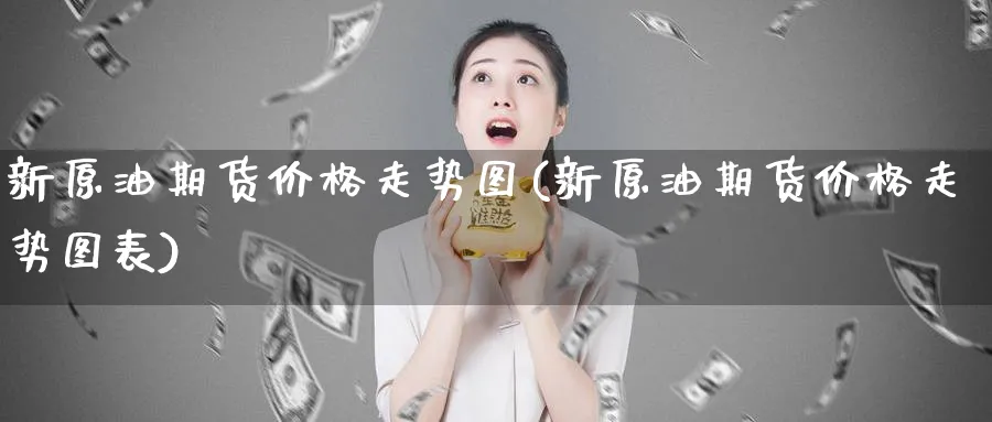 新原油期货价格走势图(新原油期货价格走势图表)_https://www.nyyysy.com_期货平台_第1张