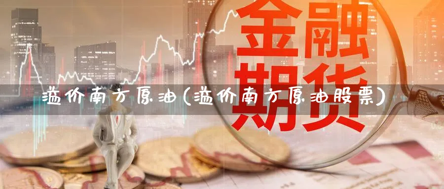 溢价南方原油(溢价南方原油股票)_https://www.nyyysy.com_期货喊单_第1张